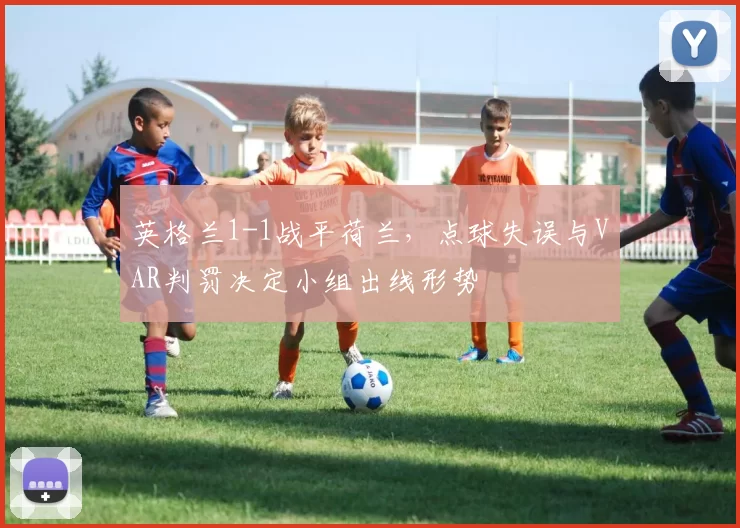 英格兰1-1战平荷兰，点球失误与VAR判罚决定小组出线形势