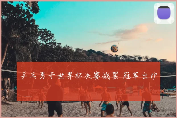 乒乓男子世界杯决赛战罢 冠军出炉