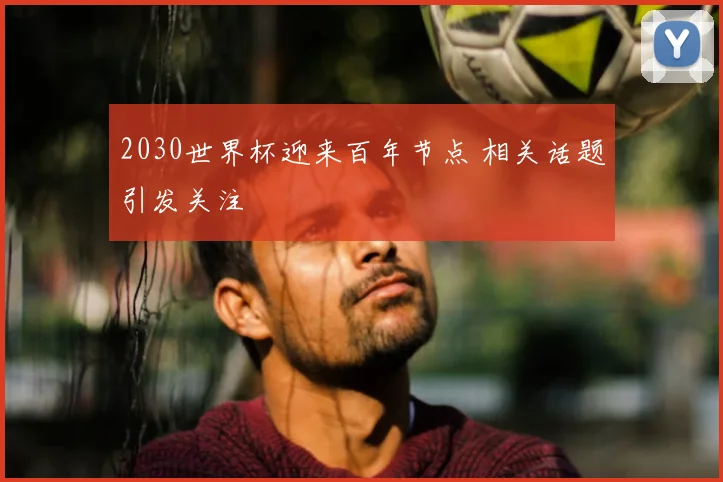 2030世界杯迎来百年节点 相关话题引发关注