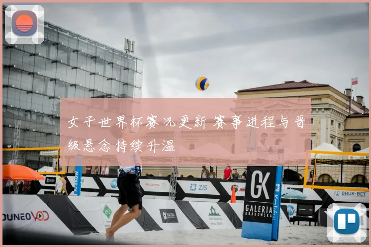 女子世界杯赛况更新 赛事进程与晋级悬念持续升温