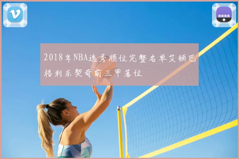 2018年NBA选秀顺位完整名单艾顿巴格利东契奇前三甲落位