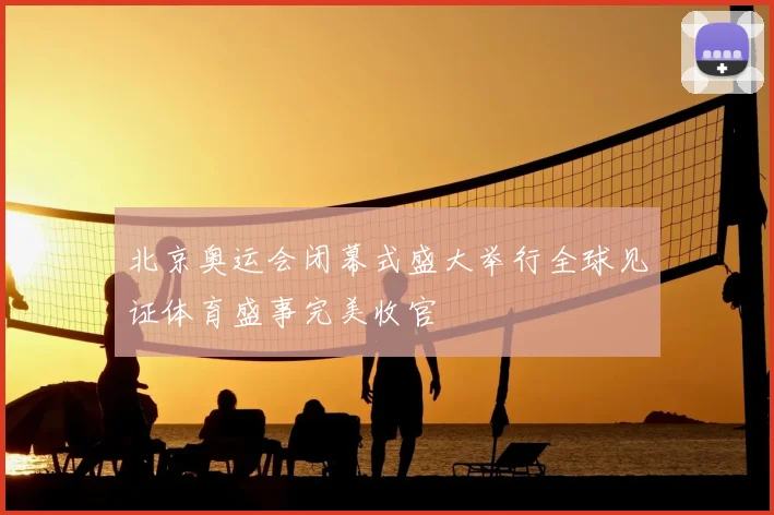 北京奥运会闭幕式盛大举行全球见证体育盛事完美收官
