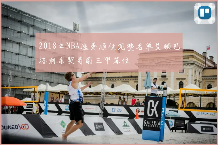 2018年NBA选秀顺位完整名单艾顿巴格利东契奇前三甲落位
