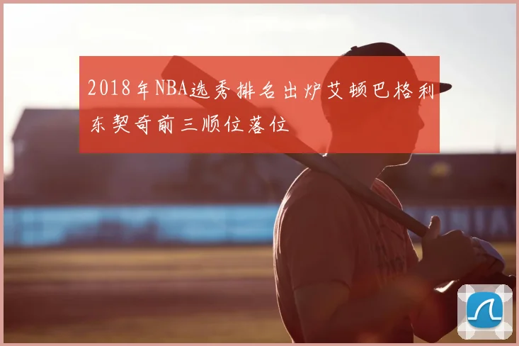 2018年NBA选秀排名出炉艾顿巴格利东契奇前三顺位落位