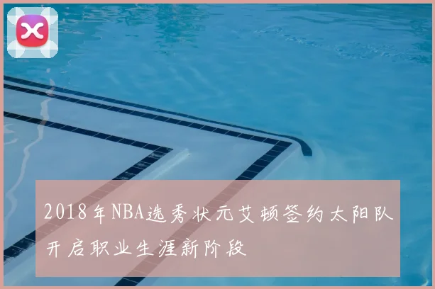 2018年NBA选秀状元艾顿签约太阳队开启职业生涯新阶段