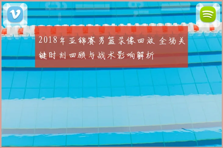 2018年亚锦赛男篮录像回放 全场关键时刻回顾与战术影响解析