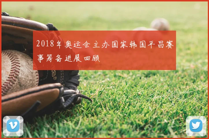 2018年奥运会主办国家韩国平昌赛事筹备进展回顾