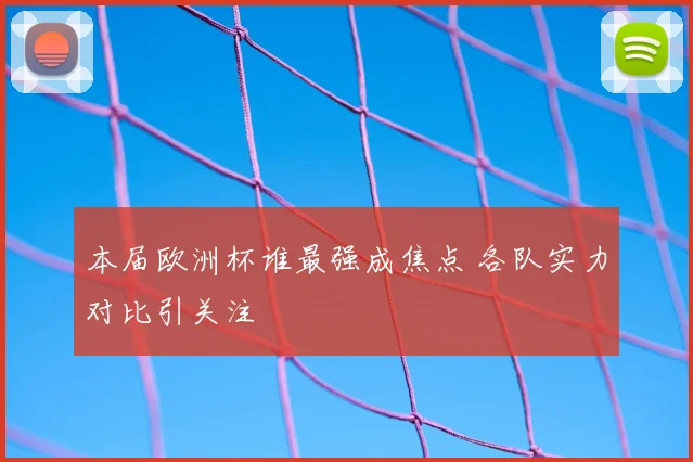 本届欧洲杯谁最强成焦点 各队实力对比引关注