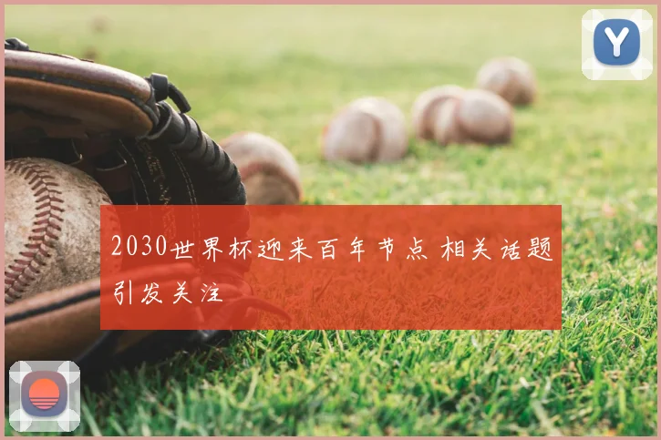 2030世界杯迎来百年节点 相关话题引发关注